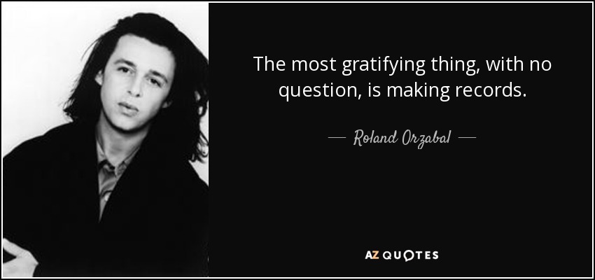 The most gratifying thing, with no question, is making records. - Roland Orzabal