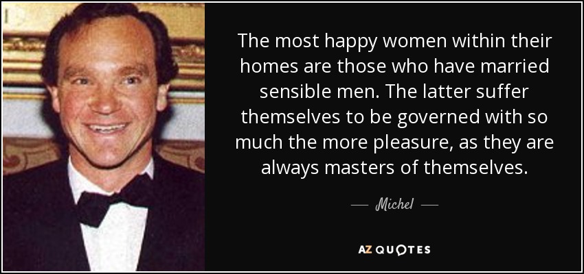 The most happy women within their homes are those who have married sensible men. The latter suffer themselves to be governed with so much the more pleasure, as they are always masters of themselves. - Michel, 14th Prince of Ligne