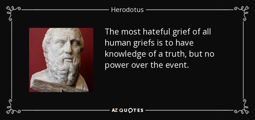 The most hateful grief of all human griefs is to have knowledge of a truth, but no power over the event. - Herodotus
