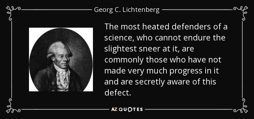 The most heated defenders of a science, who cannot endure the slightest sneer at it, are commonly those who have not made very much progress in it and are secretly aware of this defect. - Georg C. Lichtenberg
