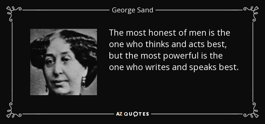 The most honest of men is the one who thinks and acts best, but the most powerful is the one who writes and speaks best. - George Sand
