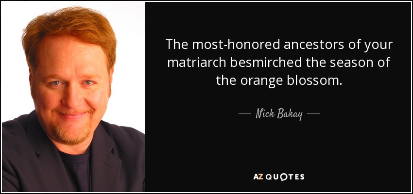 The most-honored ancestors of your matriarch besmirched the season of the orange blossom. - Nick Bakay
