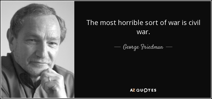 The most horrible sort of war is civil war. - George Friedman