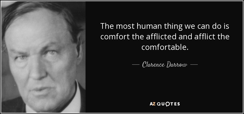 The most human thing we can do is comfort the afflicted and afflict the comfortable. - Clarence Darrow