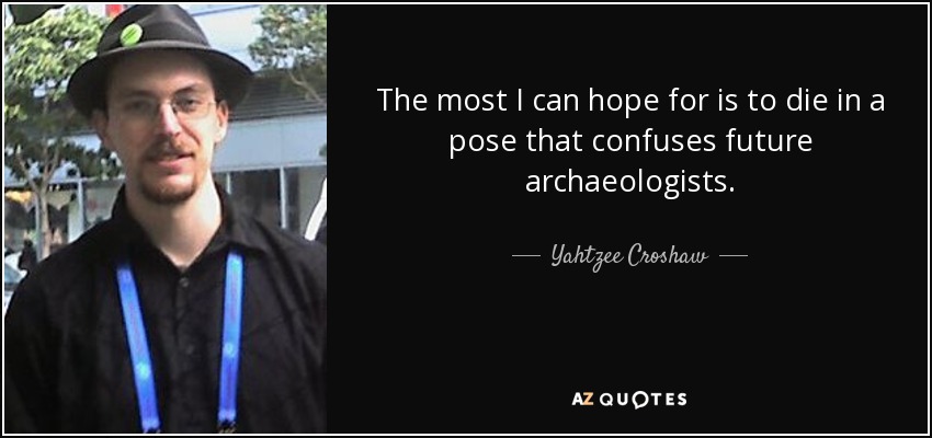 The most I can hope for is to die in a pose that confuses future archaeologists. - Yahtzee Croshaw
