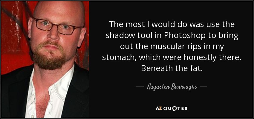 The most I would do was use the shadow tool in Photoshop to bring out the muscular rips in my stomach, which were honestly there. Beneath the fat. - Augusten Burroughs