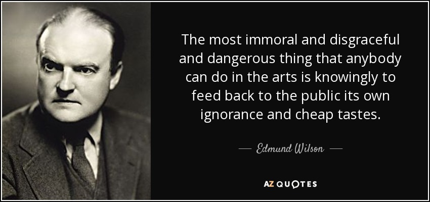 The most immoral and disgraceful and dangerous thing that anybody can do in the arts is knowingly to feed back to the public its own ignorance and cheap tastes. - Edmund Wilson