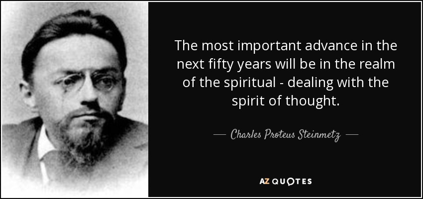 The most important advance in the next fifty years will be in the realm of the spiritual - dealing with the spirit of thought. - Charles Proteus Steinmetz