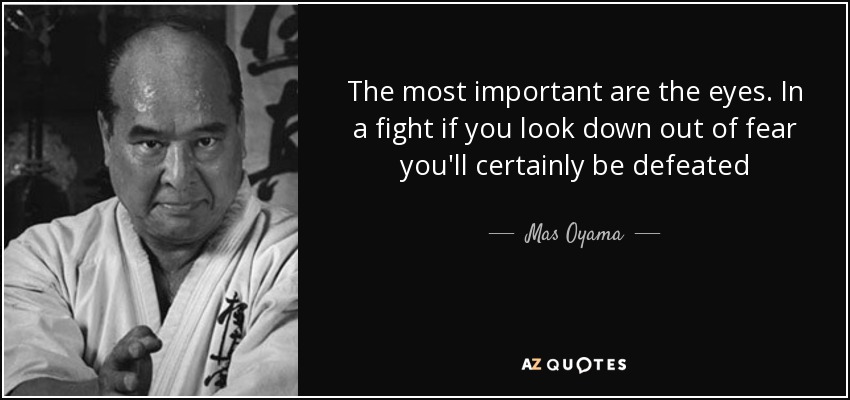 The most important are the eyes. In a fight if you look down out of fear you'll certainly be defeated - Mas Oyama