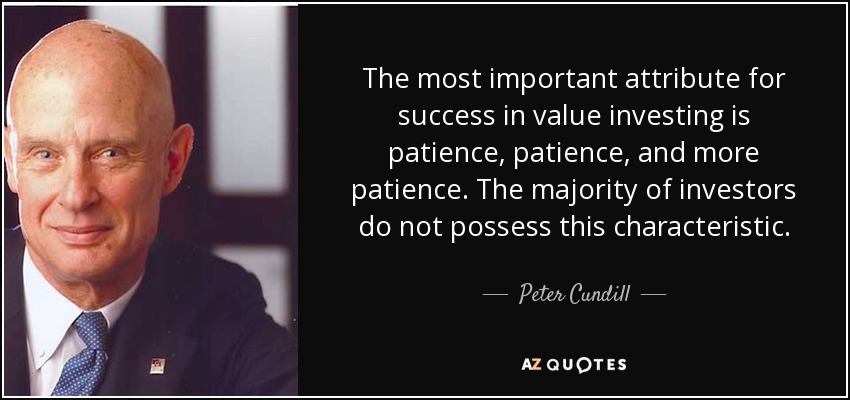 The most important attribute for success in value investing is patience, patience, and more patience. The majority of investors do not possess this characteristic. - Peter Cundill