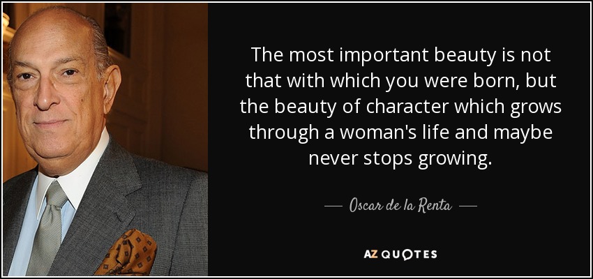 The most important beauty is not that with which you were born, but the beauty of character which grows through a woman's life and maybe never stops growing. - Oscar de la Renta
