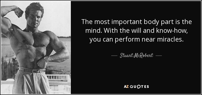 The most important body part is the mind. With the will and know-how, you can perform near miracles. - Stuart McRobert