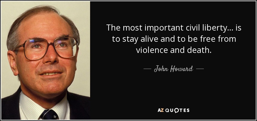 The most important civil liberty... is to stay alive and to be free from violence and death. - John Howard