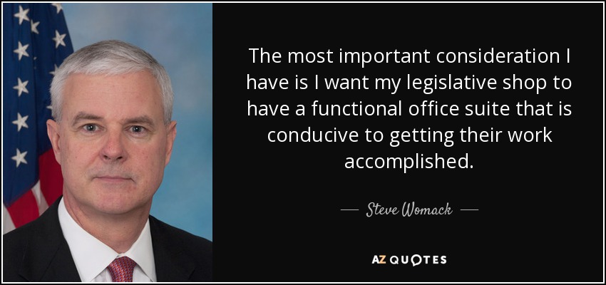 The most important consideration I have is I want my legislative shop to have a functional office suite that is conducive to getting their work accomplished. - Steve Womack