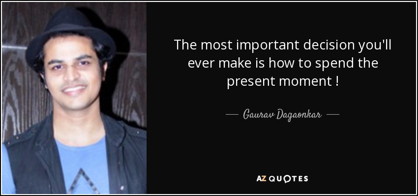 The most important decision you'll ever make is how to spend the present moment ! - Gaurav Dagaonkar