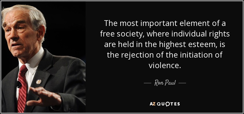 The most important element of a free society, where individual rights are held in the highest esteem, is the rejection of the initiation of violence. - Ron Paul