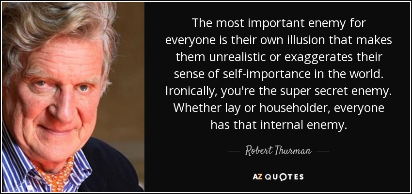The most important enemy for everyone is their own illusion that makes them unrealistic or exaggerates their sense of self-importance in the world. Ironically, you're the super secret enemy. Whether lay or householder, everyone has that internal enemy. - Robert Thurman