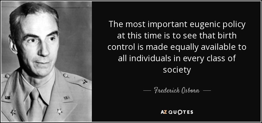 The most important eugenic policy at this time is to see that birth control is made equally available to all individuals in every class of society - Frederick Osborn