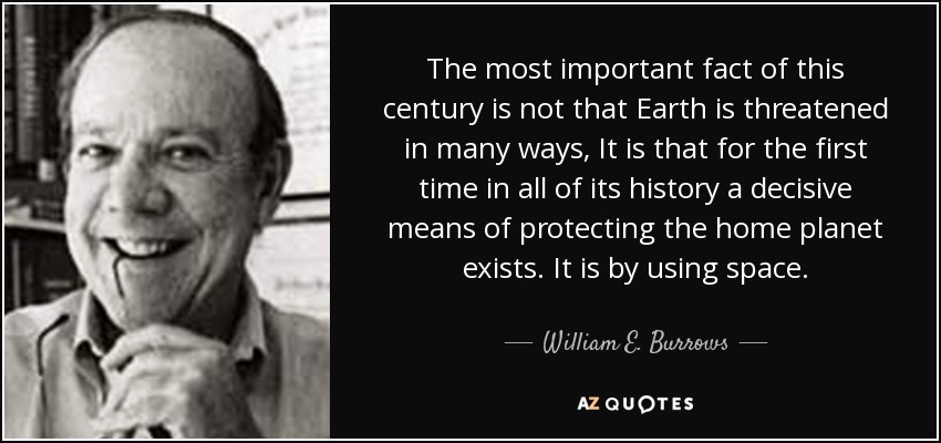 The most important fact of this century is not that Earth is threatened in many ways, It is that for the first time in all of its history a decisive means of protecting the home planet exists. It is by using space. - William E. Burrows