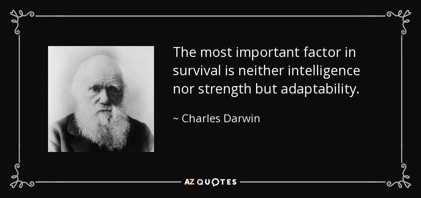 The most important factor in survival is neither intelligence nor strength but adaptability. - Charles Darwin