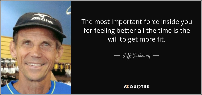 The most important force inside you for feeling better all the time is the will to get more fit. - Jeff Galloway