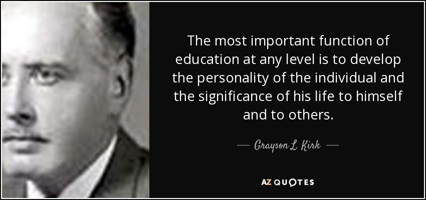 The most important function of education at any level is to develop the personality of the individual and the significance of his life to himself and to others. - Grayson L. Kirk