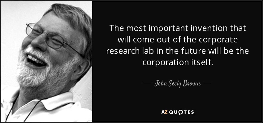 The most important invention that will come out of the corporate research lab in the future will be the corporation itself. - John Seely Brown