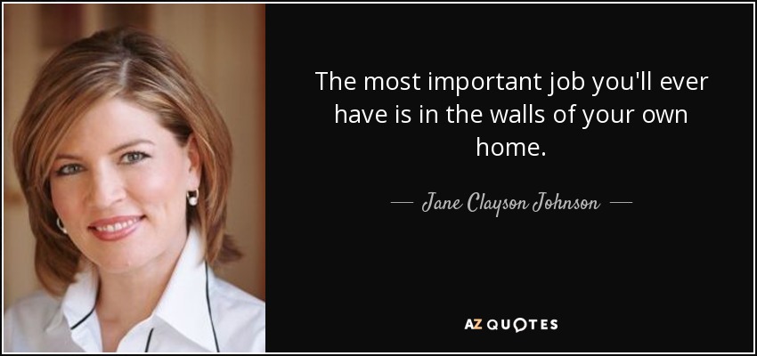 The most important job you'll ever have is in the walls of your own home. - Jane Clayson Johnson