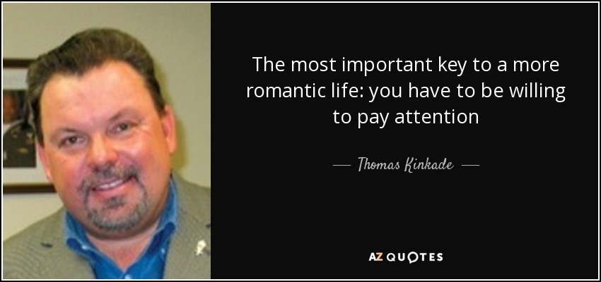 The most important key to a more romantic life: you have to be willing to pay attention - Thomas Kinkade