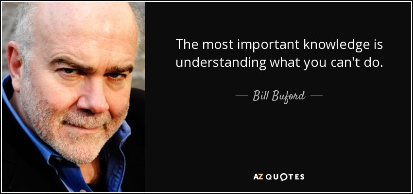 The most important knowledge is understanding what you can't do. - Bill Buford