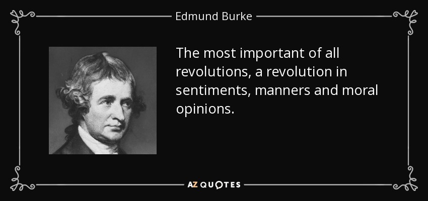 The most important of all revolutions, a revolution in sentiments, manners and moral opinions. - Edmund Burke