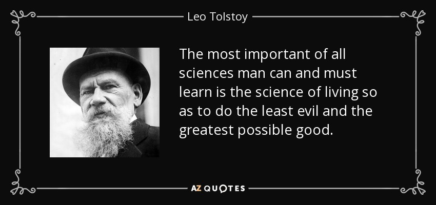 The most important of all sciences man can and must learn is the science of living so as to do the least evil and the greatest possible good. - Leo Tolstoy