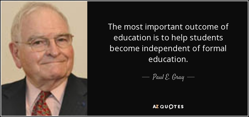 The most important outcome of education is to help students become independent of formal education. - Paul E. Gray