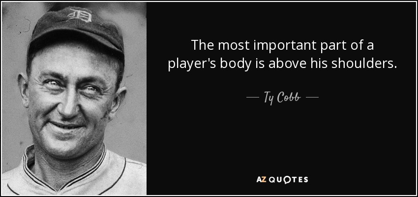 The most important part of a player's body is above his shoulders. - Ty Cobb