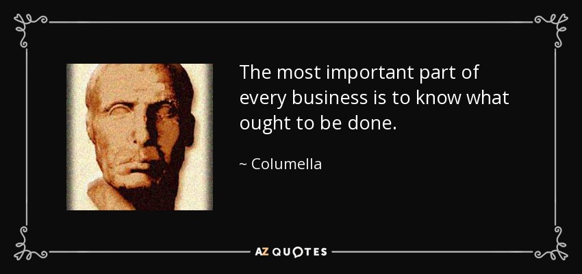 The most important part of every business is to know what ought to be done. - Columella