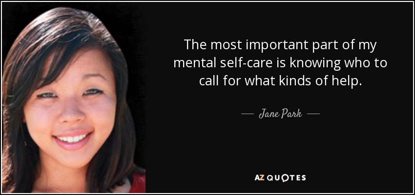 The most important part of my mental self-care is knowing who to call for what kinds of help. - Jane Park