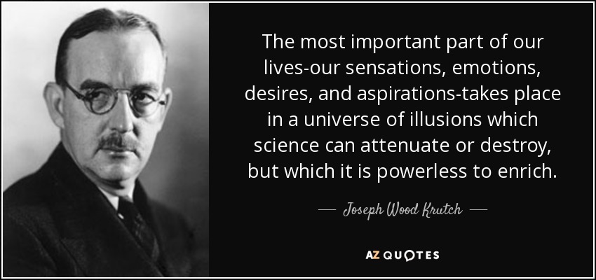 The most important part of our lives-our sensations, emotions, desires, and aspirations-takes place in a universe of illusions which science can attenuate or destroy, but which it is powerless to enrich. - Joseph Wood Krutch