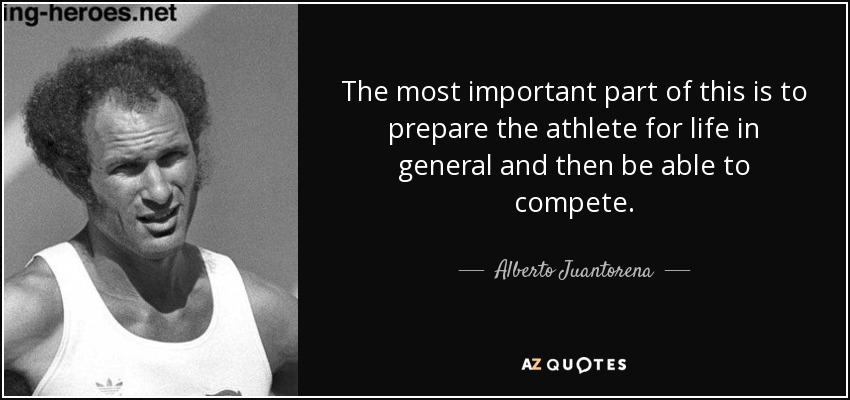 The most important part of this is to prepare the athlete for life in general and then be able to compete. - Alberto Juantorena