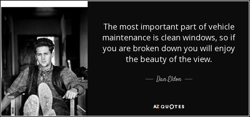The most important part of vehicle maintenance is clean windows, so if you are broken down you will enjoy the beauty of the view. - Dan Eldon