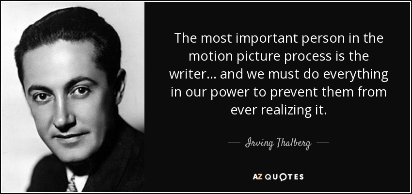 The most important person in the motion picture process is the writer... and we must do everything in our power to prevent them from ever realizing it. - Irving Thalberg