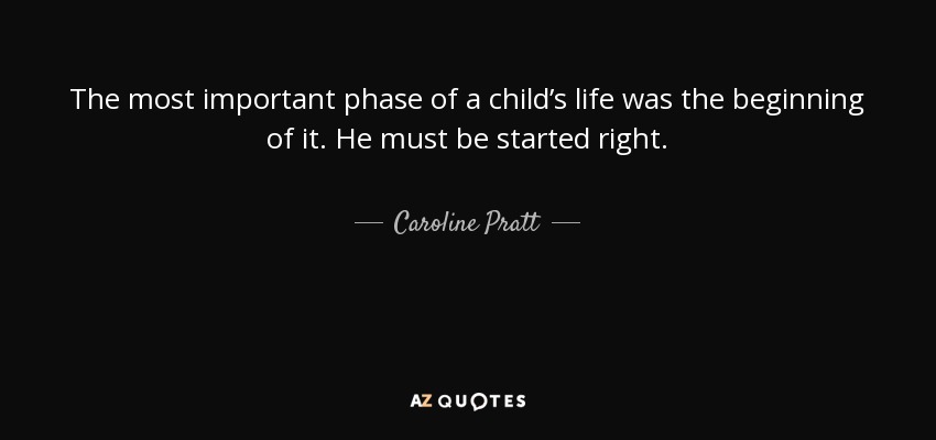 The most important phase of a child’s life was the beginning of it. He must be started right. - Caroline Pratt