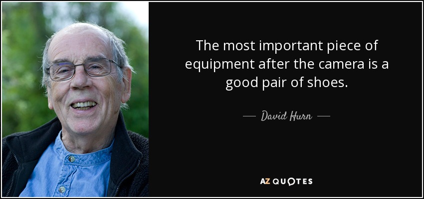The most important piece of equipment after the camera is a good pair of shoes. - David Hurn