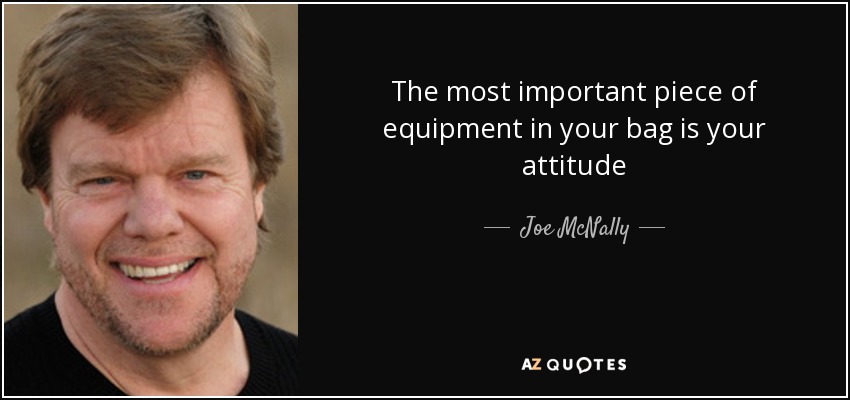 The most important piece of equipment in your bag is your attitude - Joe McNally