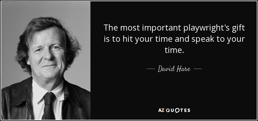The most important playwright's gift is to hit your time and speak to your time. - David Hare