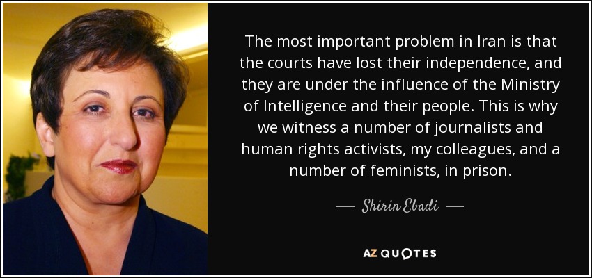 The most important problem in Iran is that the courts have lost their independence, and they are under the influence of the Ministry of Intelligence and their people. This is why we witness a number of journalists and human rights activists, my colleagues, and a number of feminists, in prison. - Shirin Ebadi