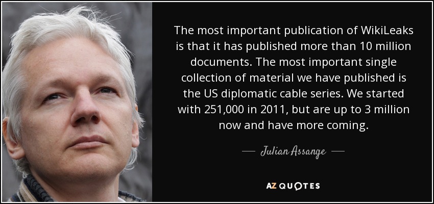 The most important publication of WikiLeaks is that it has published more than 10 million documents. The most important single collection of material we have published is the US diplomatic cable series. We started with 251,000 in 2011, but are up to 3 million now and have more coming. - Julian Assange