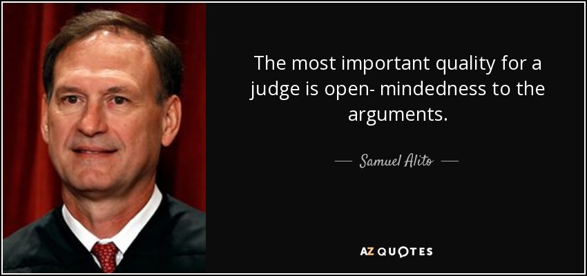 The most important quality for a judge is open- mindedness to the arguments. - Samuel Alito