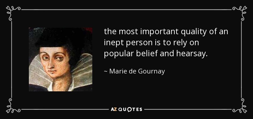 the most important quality of an inept person is to rely on popular belief and hearsay. - Marie de Gournay