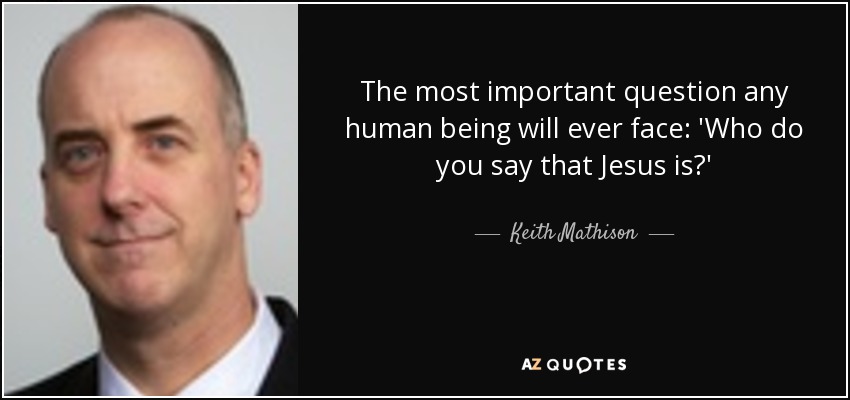 The most important question any human being will ever face: 'Who do you say that Jesus is?' - Keith Mathison