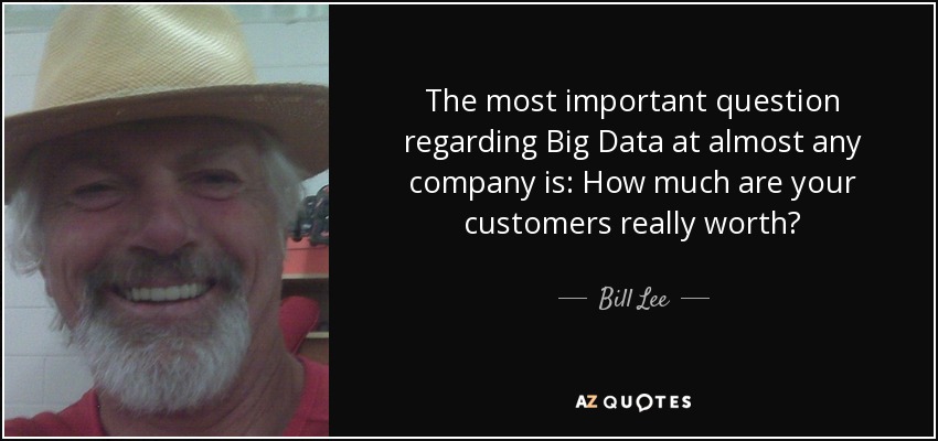The most important question regarding Big Data at almost any company is: How much are your customers really worth? - Bill Lee